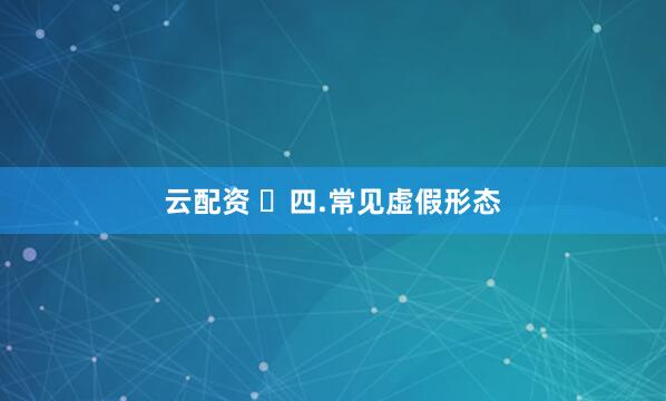 云配资 ​四.常见虚假形态