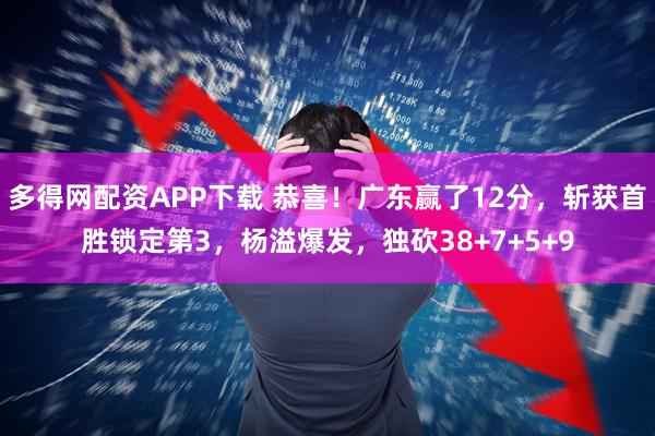 多得网配资APP下载 恭喜！广东赢了12分，斩获首胜锁定第3，杨溢爆发，独砍38+7+5+9