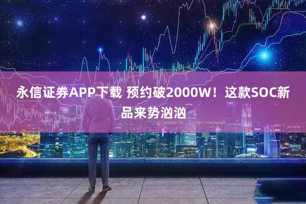 永信证券APP下载 预约破2000W！这款SOC新品来势汹汹