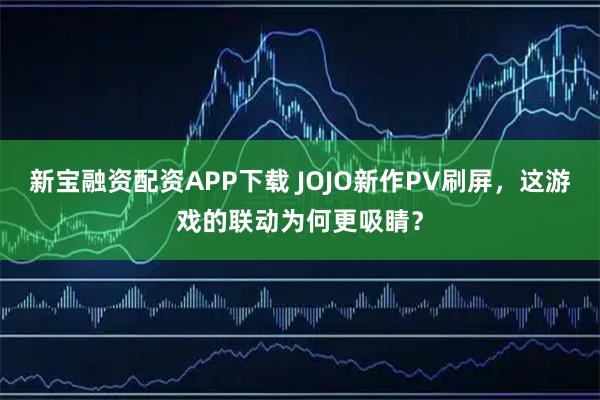 新宝融资配资APP下载 JOJO新作PV刷屏，这游戏的联动为何更吸睛？
