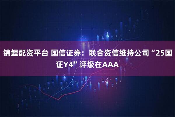 锦鲤配资平台 国信证券:联合资信维持公司“25国证Y4”评级在AAA