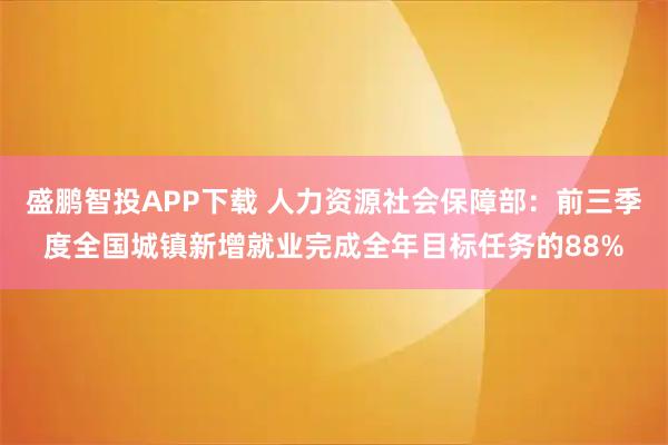 盛鹏智投APP下载 人力资源社会保障部：前三季度全国城镇新增就业完成全年目标任务的88%