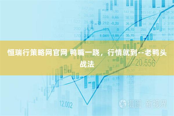恒瑞行策略网官网 鸭嘴一跷，行情就到--老鸭头战法