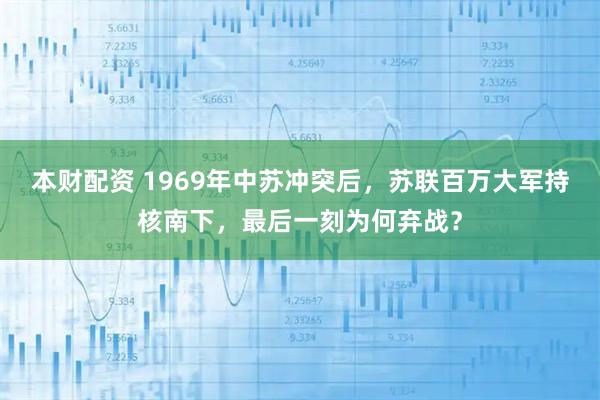 本财配资 1969年中苏冲突后,苏联百万大军持核南下,最后一刻为何弃战?