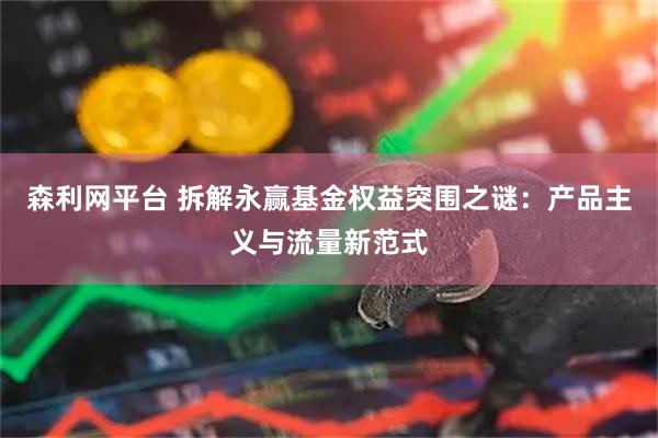 森利网平台 拆解永赢基金权益突围之谜：产品主义与流量新范式