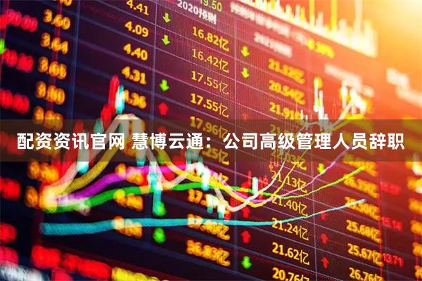 配资资讯官网 慧博云通：公司高级管理人员辞职