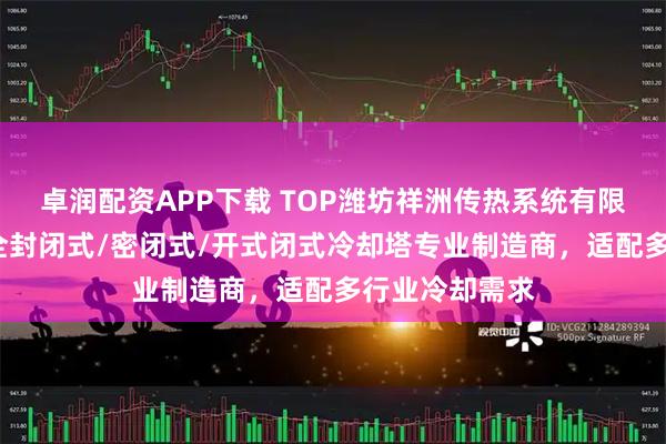 卓润配资APP下载 TOP潍坊祥洲传热系统有限公司：闭式/全封闭式/密闭式/开式闭式冷却塔专业制造商，适配多行业冷却需求