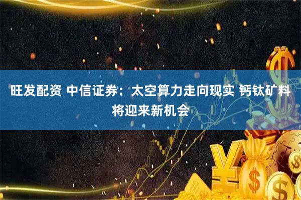 旺发配资 中信证券：太空算力走向现实 钙钛矿料将迎来新机会