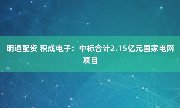 明道配资 积成电子:中标合计2.15亿元国家电网项目