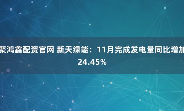 聚鸿鑫配资官网 新天绿能：11月完成发电量同比增加24.45%