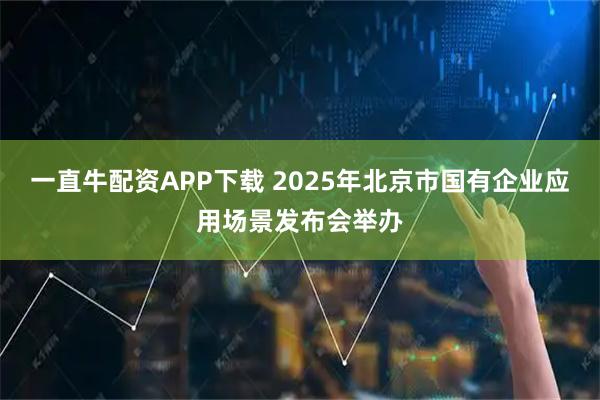 一直牛配资APP下载 2025年北京市国有企业应用场景发布会举办