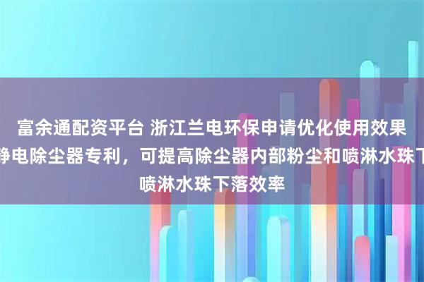 富余通配资平台 浙江兰电环保申请优化使用效果的高温静电除尘器专利，可提高除尘器内部粉尘和喷淋水珠下落效率
