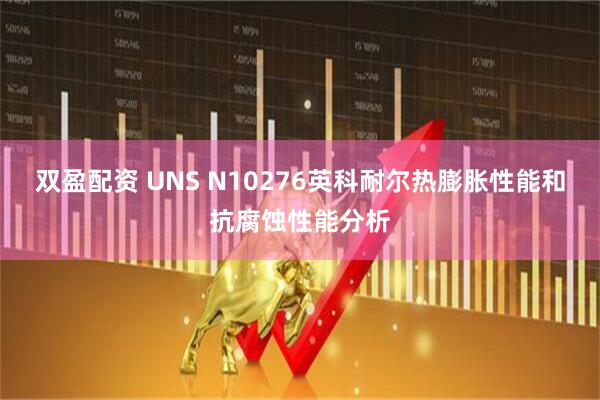 双盈配资 UNS N10276英科耐尔热膨胀性能和抗腐蚀性能分析