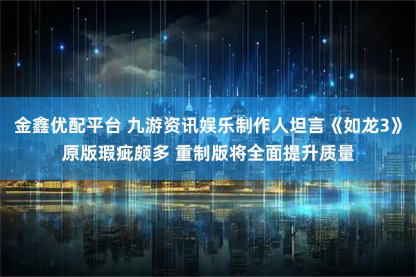 金鑫优配平台 九游资讯娱乐制作人坦言《如龙3》原版瑕疵颇多 重制版将全面提升质量