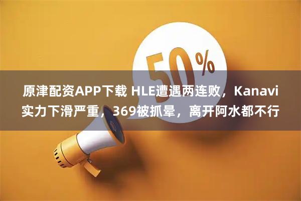 原津配资APP下载 HLE遭遇两连败，Kanavi实力下滑严重，369被抓晕，离开阿水都不行