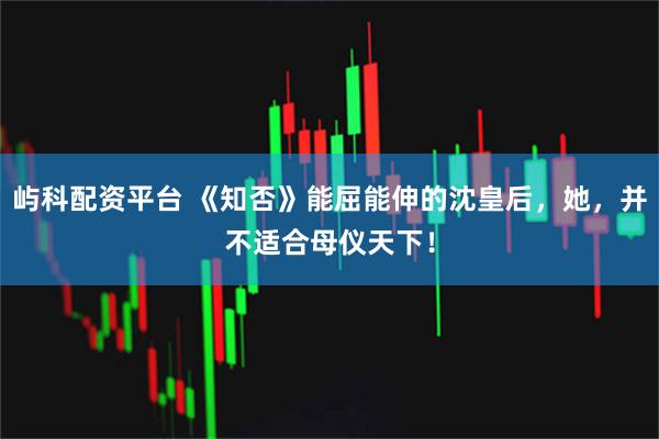 屿科配资平台 《知否》能屈能伸的沈皇后，她，并不适合母仪天下！