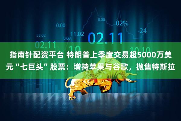 指南针配资平台 特朗普上季度交易超5000万美元“七巨头”股票：增持苹果与谷歌，抛售特斯拉